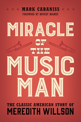 Miracle of the Music Man: The Classic American Story of Meredith Willson - Mark Cabaniss