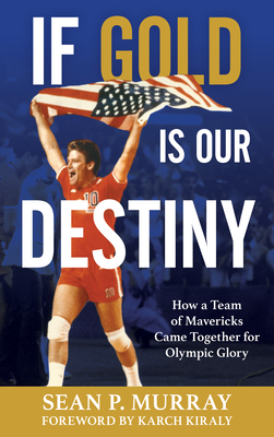 If Gold Is Our Destiny: How a Team of Mavericks Came Together for Olympic Glory - Sean P. Murray