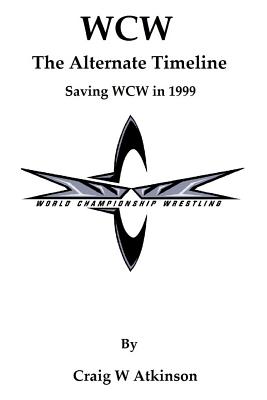 WCW: The Atlernate Timeline: Saving WCW in 1999 - Craig W. Atkinson