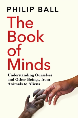 The Book of Minds: Understanding Ourselves and Other Beings, from Animals to Aliens - Philip Ball