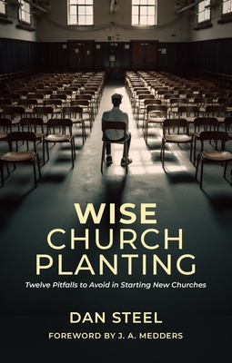 Wise Church Planting: Twelve Pitfalls to Avoid in Starting New Churches - Dan Steel