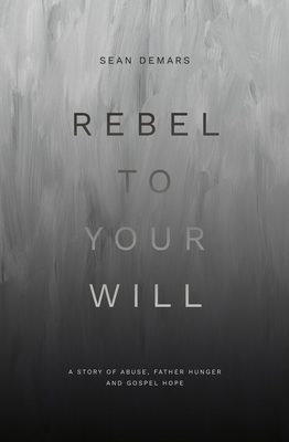 Rebel to Your Will: A Story of Abuse, Father Hunger and Gospel Hope - Sean Demars