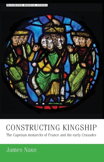 Constructing Kingship: The Capetian Monarchs of France and the Early Crusades - James Naus