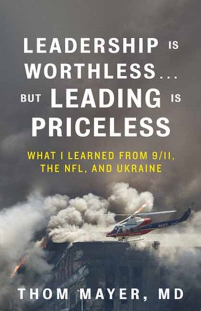 Leadership Is Worthless...But Leading Is Priceless: What I Learned from 9/11, the Nfl, and Ukraine - Thom Mayer Md