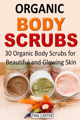 Organic Body Scrubs: 30 Organic Body Scrubs for Beautiful and Glowing Skin - Tina Carter