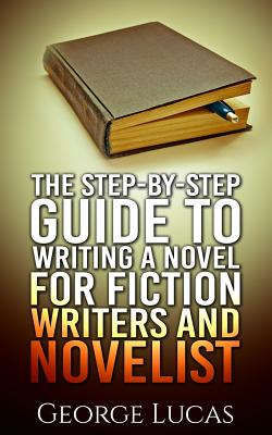The Step-By-Step Guide to Writing a Novel for Fiction writers and Novelist - George Lucas