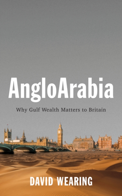 Angloarabia: Why Gulf Wealth Matters to Britain - David Wearing