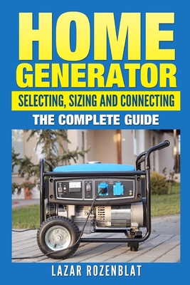 Home Generator: Selecting, Sizing And Connecting: The Complete Guide - Lazar Rozenblat