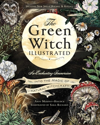 The Green Witch Illustrated: An Enchanting Immersion Into the Magic of Natural Witchcraft - Arin Murphy-hiscock