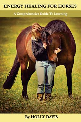 Energy Healing for Horses: A Comprehensive Guide to Learning - Holly Davis