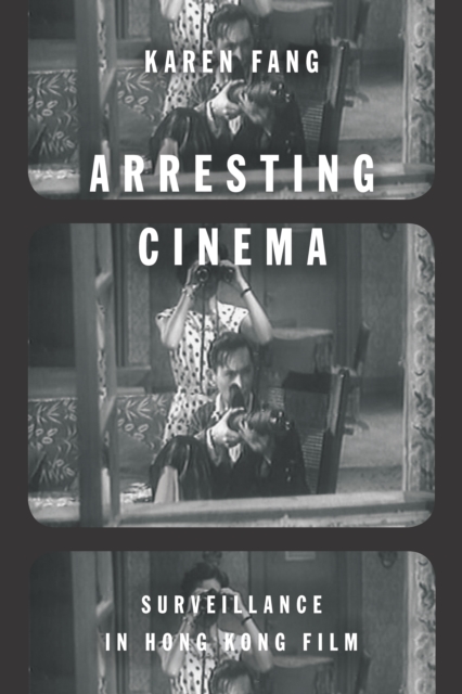 Arresting Cinema: Surveillance in Hong Kong Film - Karen Fang