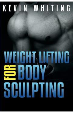 Coperta cărții 'Weight Lifting for Body Sculpting: Build Your Dream Body thru Weight Lifting - Kevin Whiting'