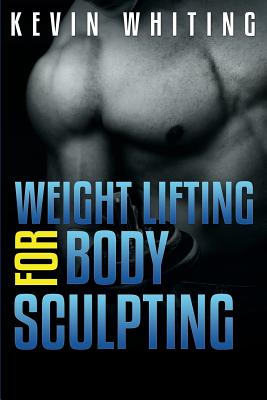 Weight Lifting for Body Sculpting: Build Your Dream Body thru Weight Lifting - Kevin Whiting