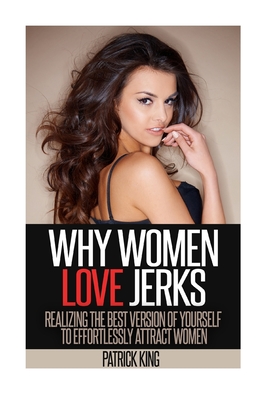 Why Women Love Jerks: Realizing the Best Version of Yourself to Effortlessly Attract Women - Patrick King