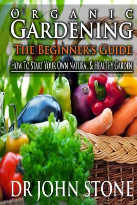 Coperta cărții 'Organic Gardening The Beginner's Guide: How To Start Your Own Natural & Healthy Garden - John Stone'