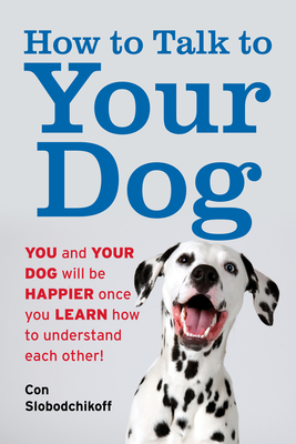 How to Talk to Your Dog: You and Your Dog Will Be Happier Once You Learn How to Understand Each Other! - Con Slobodchikoff