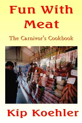 Fun With Meat: The Carnivore's Cookbook - Kip Koehler