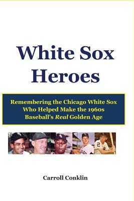 White Sox Heroes: Remembering the Chicago White Sox Who Helped Make the 1960s Baseball's Real Golden Age - Carroll Conklin