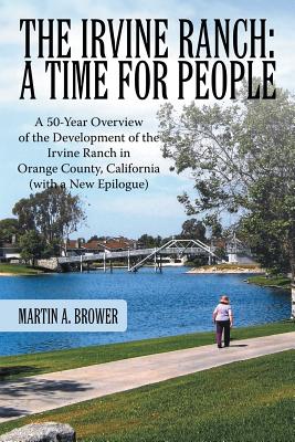 The Irvine Ranch: A Time for People: A 50-Year Overview of the Development of the Irvine Ranch in Orange County, California (with a New - Martin A. Brower