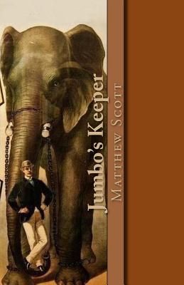 Jumbo's Keeper: The autobiography of Matthew Scott and his biography of P.T. Barnum's great elephant Jumbo - Christopher D'james