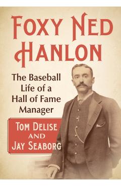 Coperta cărții 'Foxy Ned Hanlon: The Baseball Life of a Hall of Fame Manager - Tom Delise'