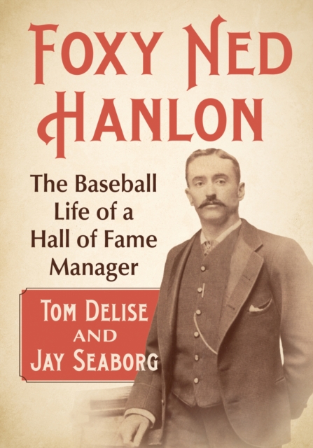 Foxy Ned Hanlon: The Baseball Life of a Hall of Fame Manager - Tom Delise