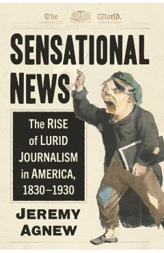 Coperta cărții 'Sensational News: The Rise of Lurid Journalism in America, 1830-1930 - Jeremy Agnew'
