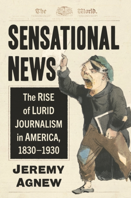 Sensational News: The Rise of Lurid Journalism in America, 1830-1930 - Jeremy Agnew