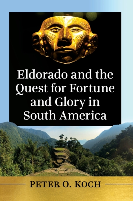 Eldorado and the Quest for Fortune and Glory in South America - Peter O. Koch