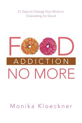 Food Addiction No More: 21 Days to Change Your Mind on Overeating for Good - Monika Kloeckner