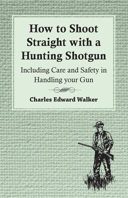 How to Shoot Straight with a Hunting Shotgun - Including Care and Safety in Handling Your Gun - Charles Edward Walker