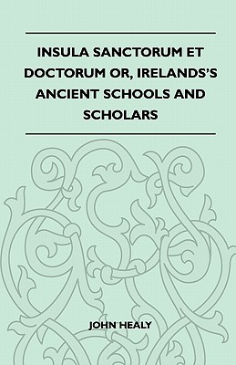 Insula Sanctorum Et Doctorum Or, Ireland's Ancient Schools and Scholars - John Healy