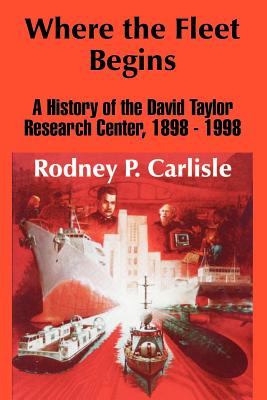 Where the Fleet Begins: A History of the David Taylor Research Center, 1898 - 1998 - Rodney P. Carlisle