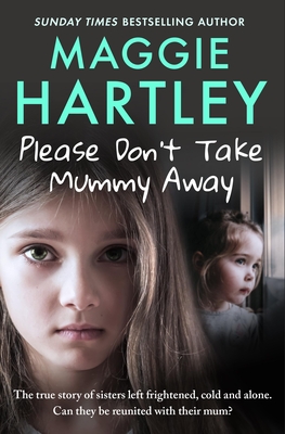 Please Don't Take Mummy Away: The True Story of Two Sisters Left Cold, Frightened, Hungry and Alone - Maggie Hartley