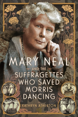 Mary Neal and the Suffragettes Who Saved Morris Dancing - Kathryn Atherton