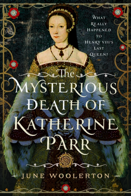 The Mysterious Death of Katherine Parr: What Really Happened to Henry VIII's Last Queen? - June Woolerton