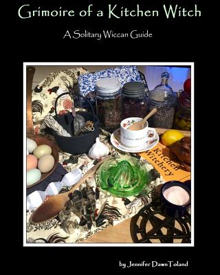 Grimoire of a Kitchen Witch: A Solitary Wiccan Guide - Jennifer Dawn Toland