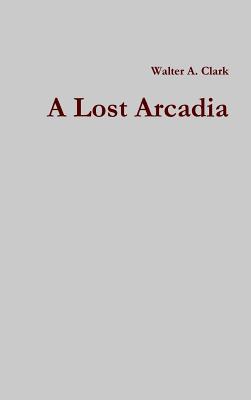 Coperta cărții 'A Lost Arcadia - Walter A. Clark'