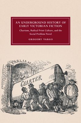An Underground History of Early Victorian Fiction: Chartism, Radical Print Culture, and the Social Problem Novel - Gregory Vargo