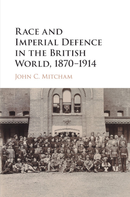Race and Imperial Defence in the British World, 1870-1914 - John C. Mitcham