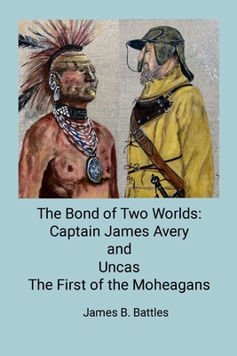 The Bond of Two Worlds: Captain James Avery and Uncas First of the Mohegans - James Battles