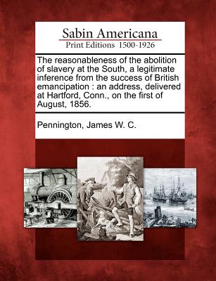 The Reasonableness of the Abolition of Slavery at the South, a Legitimate Inference from the Success of British Emancipation: An Address, Delivered at - James W. C. Pennington