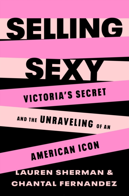 Selling Sexy: Victoria's Secret and the Unraveling of an American Icon - Lauren Sherman