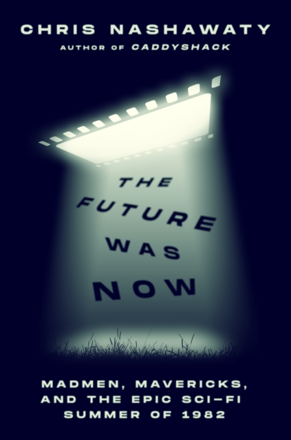 The Future Was Now: Madmen, Mavericks, and the Epic Sci-Fi Summer of 1982 - Chris Nashawaty