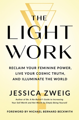 The Light Work: Reclaim Your Feminine Power, Live Your Cosmic Truth, and Illuminate the World - Jessica Zweig