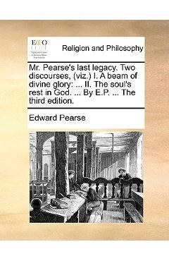 Coperta cărții 'Mr. Pearse's Last Legacy. Two Discourses, (Viz.) I. a Beam of Divine Glory: II. the Soul's Rest in God. ... by E.P. ...'