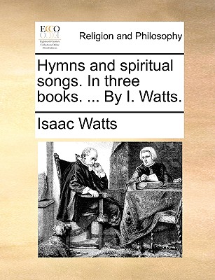 Hymns and Spiritual Songs. in Three Books. ... by I. Watts. - Isaac Watts