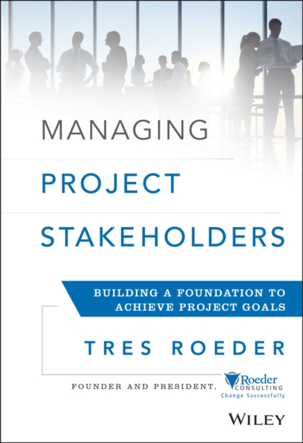 Managing Project Stakeholders: Building a Foundation to Achieve Project Goals - Tres Roeder