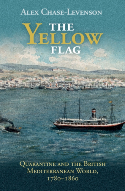 The Yellow Flag: Quarantine and the British Mediterranean World, 1780-1860 - Alex Chase-levenson