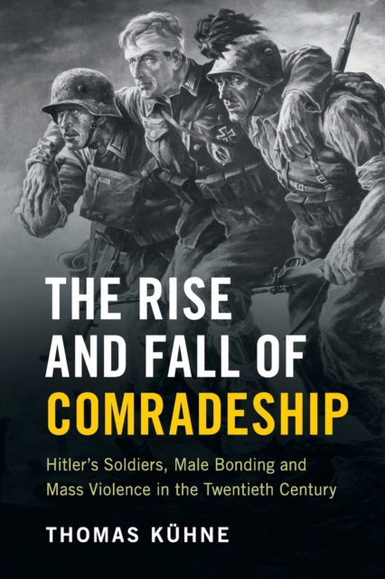 The Rise and Fall of Comradeship: Hitler's Soldiers, Male Bonding and Mass Violence in the Twentieth Century - Thomas Khne